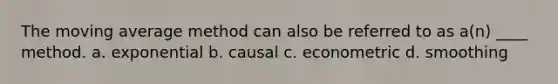 The moving average method can also be referred to as a(n) ____ method. a. exponential b. causal c. econometric d. smoothing