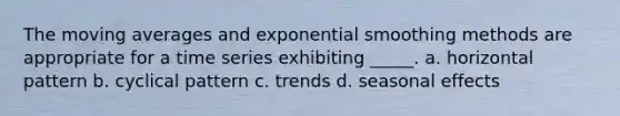 The moving averages and exponential smoothing methods are appropriate for a time series exhibiting _____. a. horizontal pattern b. cyclical pattern c. trends d. seasonal effects