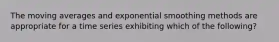 The moving averages and exponential smoothing methods are appropriate for a time series exhibiting which of the following?