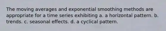 The moving averages and exponential smoothing methods are appropriate for a time series exhibiting a. a horizontal pattern. b. trends. c. seasonal effects. d. a cyclical pattern.