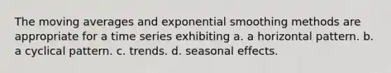 The moving averages and exponential smoothing methods are appropriate for a time series exhibiting a. a horizontal pattern. b. a cyclical pattern. c. trends. d. seasonal effects.