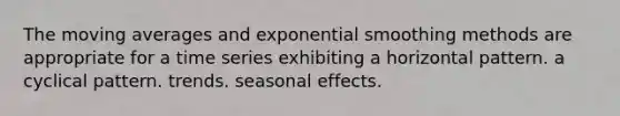 The moving averages and exponential smoothing methods are appropriate for a time series exhibiting a horizontal pattern. a cyclical pattern. trends. seasonal effects.