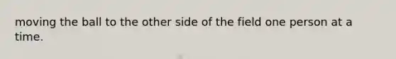 moving the ball to the other side of the field one person at a time.