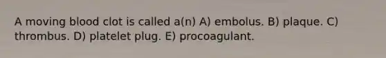 A moving blood clot is called a(n) A) embolus. B) plaque. C) thrombus. D) platelet plug. E) procoagulant.