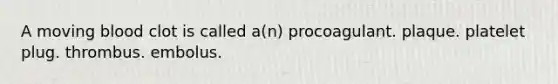 A moving blood clot is called a(n) procoagulant. plaque. platelet plug. thrombus. embolus.