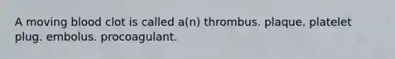 A moving blood clot is called a(n) thrombus. plaque. platelet plug. embolus. procoagulant.