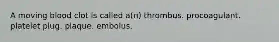 A moving blood clot is called a(n) thrombus. procoagulant. platelet plug. plaque. embolus.