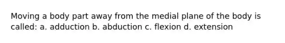 Moving a body part away from the medial plane of the body is called: a. adduction b. abduction c. flexion d. extension