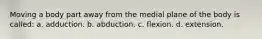 Moving a body part away from the medial plane of the body is called: a. adduction. b. abduction. c. flexion. d. extension.