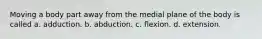 Moving a body part away from the medial plane of the body is called a. adduction. b. abduction. c. flexion. d. extension.