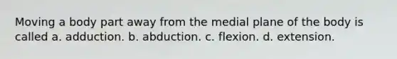 Moving a body part away from the medial plane of the body is called a. adduction. b. abduction. c. flexion. d. extension.