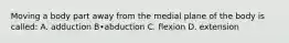 Moving a body part away from the medial plane of the body is called: A. adduction B•abduction C. flexion D. extension