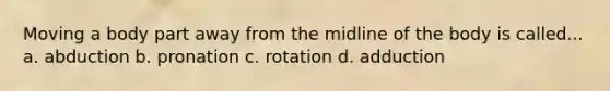 Moving a body part away from the midline of the body is called... a. abduction b. pronation c. rotation d. adduction