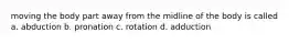 moving the body part away from the midline of the body is called a. abduction b. pronation c. rotation d. adduction