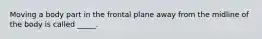 Moving a body part in the frontal plane away from the midline of the body is called _____.