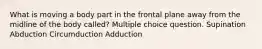 What is moving a body part in the frontal plane away from the midline of the body called? Multiple choice question. Supination Abduction Circumduction Adduction