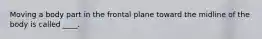 Moving a body part in the frontal plane toward the midline of the body is called ____.