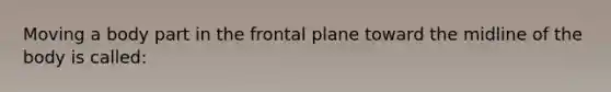 Moving a body part in the frontal plane toward the midline of the body is called: