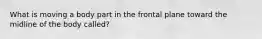 What is moving a body part in the frontal plane toward the midline of the body called?