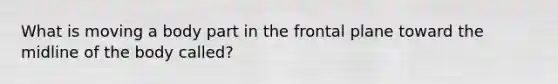 What is moving a body part in the frontal plane toward the midline of the body called?