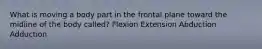 What is moving a body part in the frontal plane toward the midline of the body called? Flexion Extension Abduction Adduction