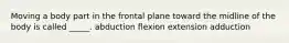 Moving a body part in the frontal plane toward the midline of the body is called _____. abduction flexion extension adduction