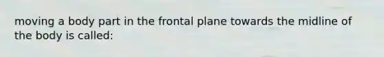 moving a body part in the frontal plane towards the midline of the body is called: