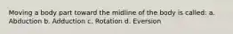 Moving a body part toward the midline of the body is called: a. Abduction b. Adduction c. Rotation d. Eversion