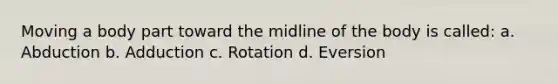 Moving a body part toward the midline of the body is called: a. Abduction b. Adduction c. Rotation d. Eversion