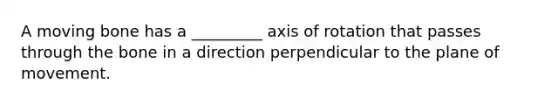 A moving bone has a _________ axis of rotation that passes through the bone in a direction perpendicular to the plane of movement.