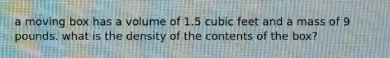 a moving box has a volume of 1.5 cubic feet and a mass of 9 pounds. what is the density of the contents of the box?