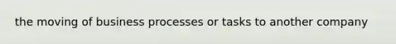 the moving of business processes or tasks to another company