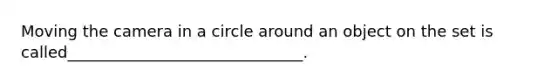 Moving the camera in a circle around an object on the set is called______________________________.