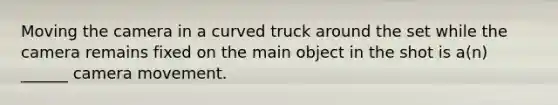 Moving the camera in a curved truck around the set while the camera remains fixed on the main object in the shot is a(n) ______ camera movement.