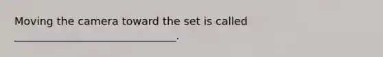 Moving the camera toward the set is called ______________________________.