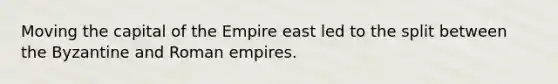 Moving the capital of the Empire east led to the split between the Byzantine and Roman empires.