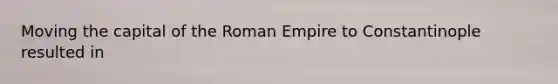 Moving the capital of the Roman Empire to Constantinople resulted in