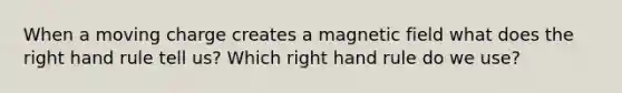 When a moving charge creates a magnetic field what does the right hand rule tell us? Which right hand rule do we use?