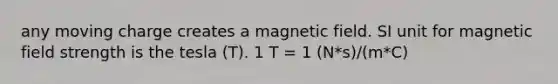 any moving charge creates a magnetic field. SI unit for magnetic field strength is the tesla (T). 1 T = 1 (N*s)/(m*C)