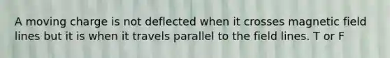 A moving charge is not deflected when it crosses magnetic field lines but it is when it travels parallel to the field lines. T or F