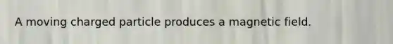 A moving charged particle produces a magnetic field.