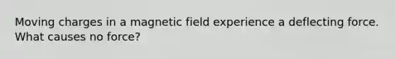 <a href='https://www.questionai.com/knowledge/kIOpBSE7wi-moving-charges-in-a-magnetic-field' class='anchor-knowledge'>moving charges in a magnetic field</a> experience a deflecting force. What causes no force?