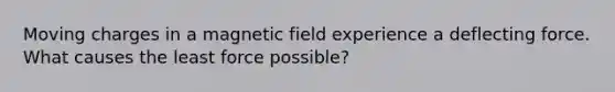 Moving charges in a magnetic field experience a deflecting force. What causes the least force possible?