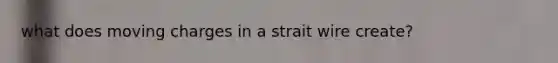 what does moving charges in a strait wire create?