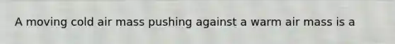 A moving cold air mass pushing against a warm air mass is a