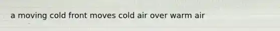 a moving cold front moves cold air over warm air