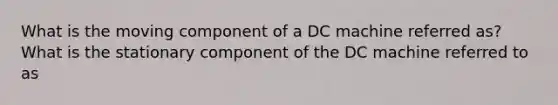 What is the moving component of a DC machine referred as? What is the stationary component of the DC machine referred to as