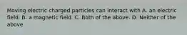 Moving electric charged particles can interact with A. an electric field. B. a magnetic field. C. Both of the above. D. Neither of the above