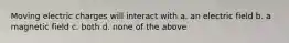 Moving electric charges will interact with a. an electric field b. a magnetic field c. both d. none of the above