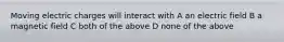 Moving electric charges will interact with A an electric field B a magnetic field C both of the above D none of the above